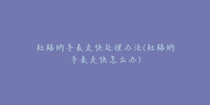 杜格纳手表走快处理办法(杜格纳手表走快怎么办)-名表号 杜格纳手表走快处理办法(杜格纳手表走快怎么办)
