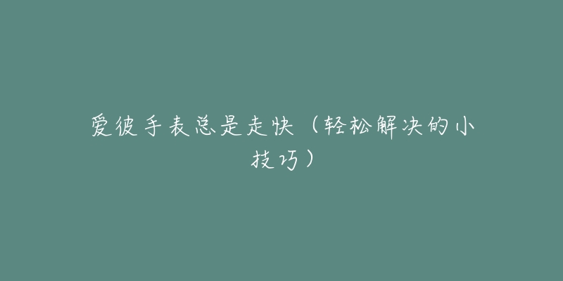 爱彼手表总是走快(轻松解决的小技巧)-名表号 爱彼手表总是走快(轻松解决的小技巧)