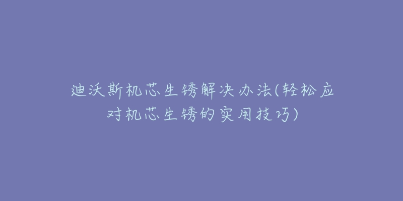 迪沃斯机芯生锈解决办法(轻松应对机芯生锈的实用技巧)-名表号 迪沃斯机芯生锈解决办法(轻松应对机芯生锈的实用技巧)