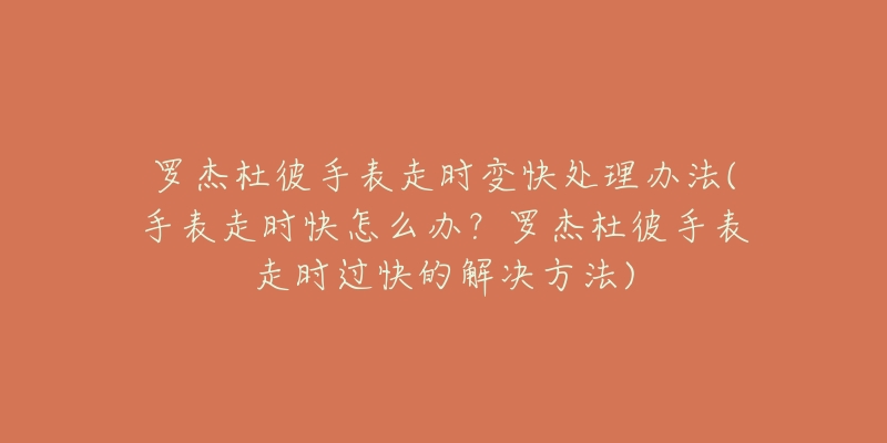 罗杰杜彼手表走时变快处理办法(手表走时快怎么办?罗杰杜彼手表走时过快的解决方法)-名表号 罗杰杜彼手表走时变快处理办法(手表走时快怎么办?罗杰杜彼手表走时过快的解决方法)