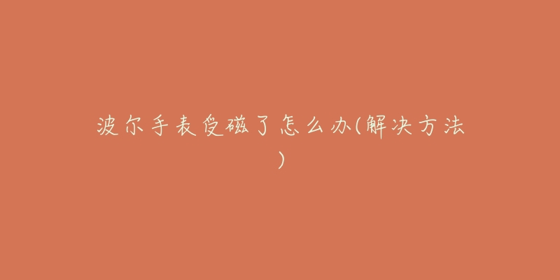 波尔手表受磁了怎么办(解决方法)-名表号 波尔手表受磁了怎么办(解决方法)