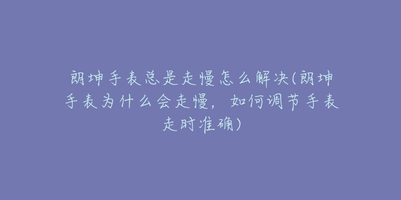 朗坤手表总是走慢怎么解决(朗坤手表为什么会走慢,如何调节手表走时准确)-名表号 朗坤手表总是走慢怎么解决(朗坤手表为什么会走慢,如何调节手表走时准确)