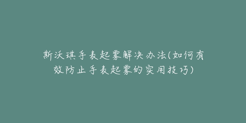 斯沃琪手表起雾解决办法(如何有效防止手表起雾的实用技巧)