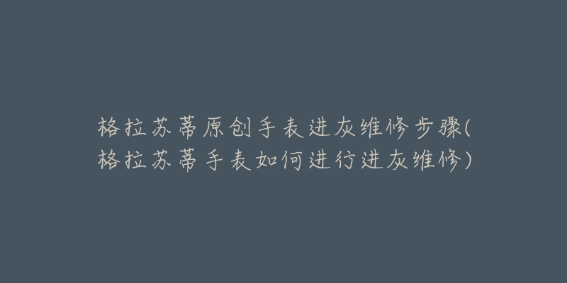格拉苏蒂原创手表进灰维修步骤(格拉苏蒂手表如何进行进灰维修)