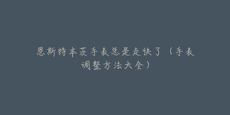 恩斯特本茨手表总是走快了(手表调整方法大全)-名表号 恩斯特本茨手表总是走快了(手表调整方法大全)