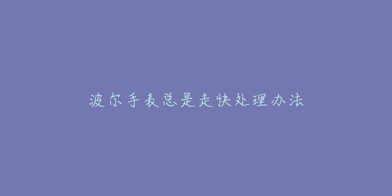 波尔手表总是走快处理办法-名表号 波尔手表总是走快处理办法