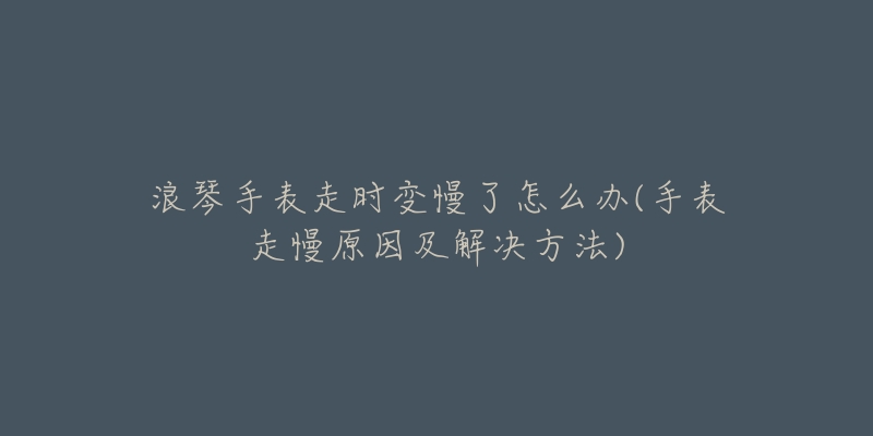 浪琴手表走时变慢了怎么办(手表走慢原因及解决方法)-名表号 浪琴手表走时变慢了怎么办(手表走慢原因及解决方法)