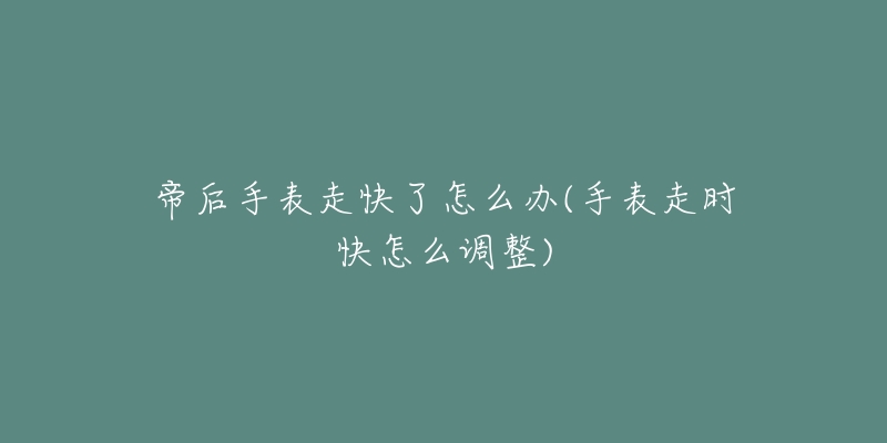 帝后手表走快了怎么办(手表走时快怎么调整)-名表号 帝后手表走快了怎么办(手表走时快怎么调整)