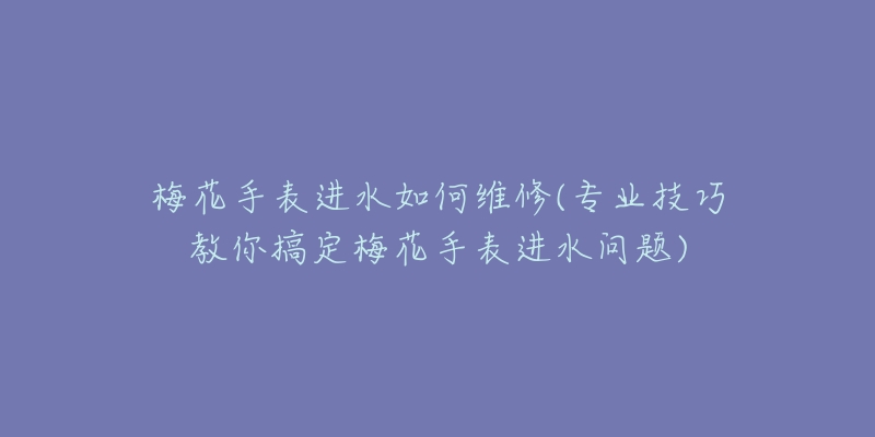 梅花手表进水如何维修(专业技巧教你搞定梅花手表进水问题)-名表号 梅花手表进水如何维修(专业技巧教你搞定梅花手表进水问题)