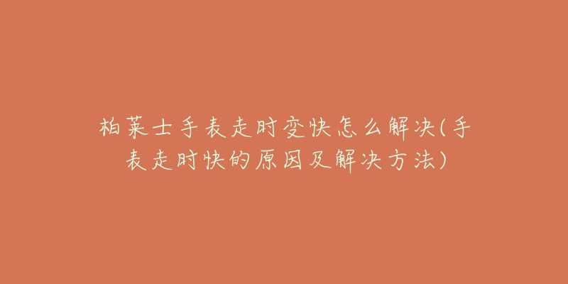 柏莱士手表走时变快怎么解决(手表走时快的原因及解决方法)-名表号 柏莱士手表走时变快怎么解决(手表走时快的原因及解决方法)
