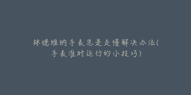 林德维纳手表总是走慢解决办法(手表准时运行的小技巧)-名表号 林德维纳手表总是走慢解决办法(手表准时运行的小技巧)