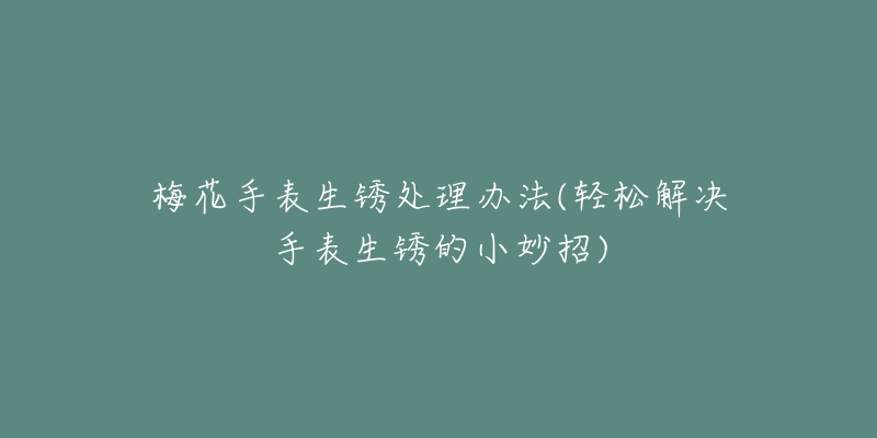 梅花手表生锈处理办法(轻松解决手表生锈的小妙招)