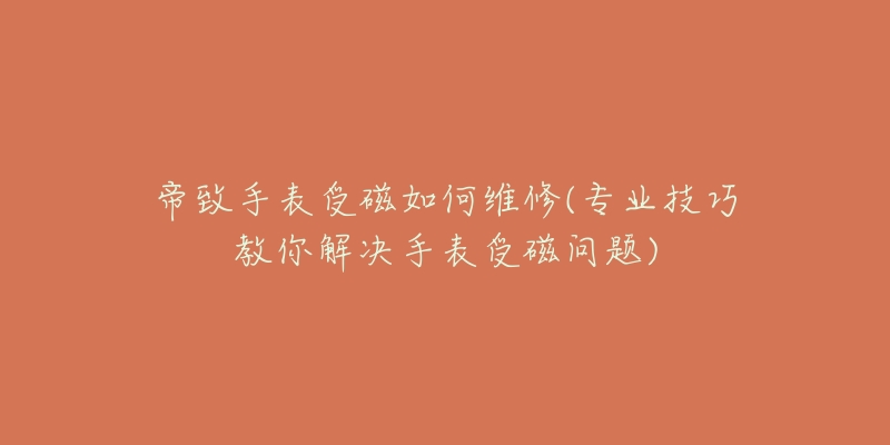帝致手表受磁如何维修(专业技巧教你解决手表受磁问题)-名表号 帝致手表受磁如何维修(专业技巧教你解决手表受磁问题)