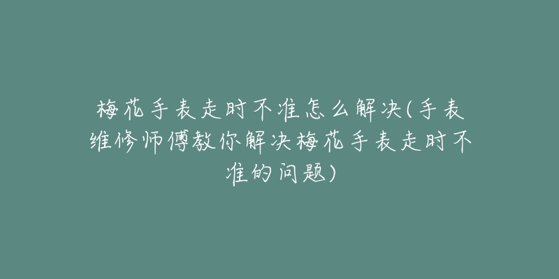 梅花手表走时不准怎么解决(手表维修师傅教你解决梅花手表走时不准的问题)-名表号 梅花手表走时不准怎么解决(手表维修师傅教你解决梅花手表走时不准的问题)