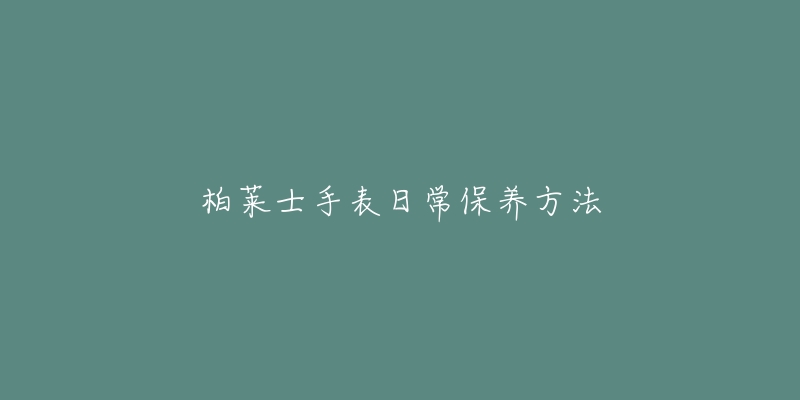 柏莱士手表日常保养方法-名表号 柏莱士手表日常保养方法