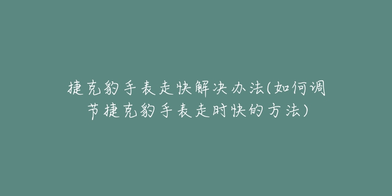捷克豹手表走快解决办法(如何调节捷克豹手表走时快的方法)