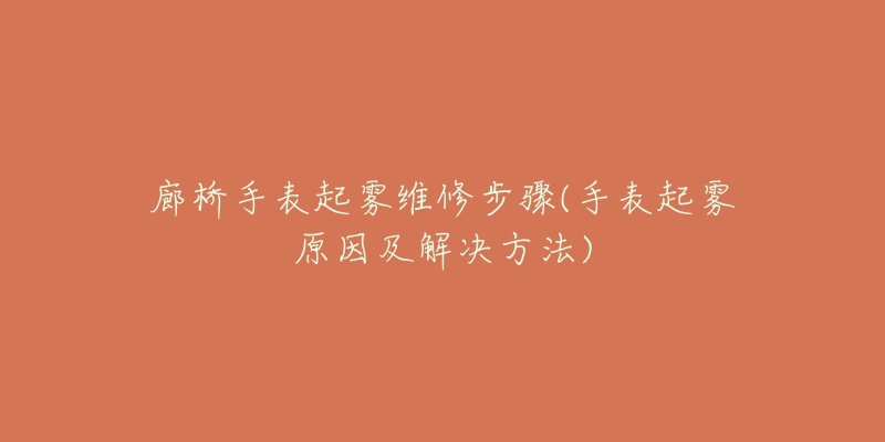 廊桥手表起雾维修步骤(手表起雾原因及解决方法)-名表号 廊桥手表起雾维修步骤(手表起雾原因及解决方法)