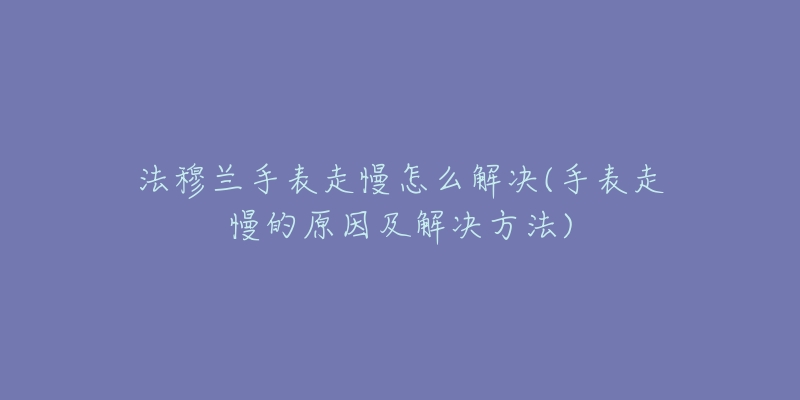 法穆兰手表走慢怎么解决(手表走慢的原因及解决方法)-名表号 法穆兰手表走慢怎么解决(手表走慢的原因及解决方法)