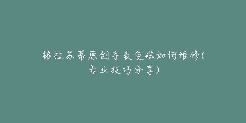 格拉苏蒂原创手表受磁如何维修(专业技巧分享)-名表号 格拉苏蒂原创手表受磁如何维修(专业技巧分享)