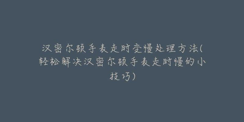 汉密尔顿手表走时变慢处理方法(轻松解决汉密尔顿手表走时慢的小技巧)-名表号 汉密尔顿手表走时变慢处理方法(轻松解决汉密尔顿手表走时慢的小技巧)