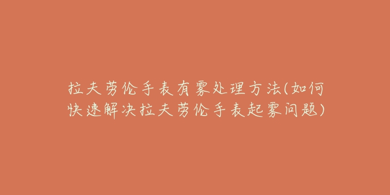 拉夫劳伦手表有雾处理方法(如何快速解决拉夫劳伦手表起雾问题)-名表号 拉夫劳伦手表有雾处理方法(如何快速解决拉夫劳伦手表起雾问题)