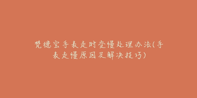 梵德宝手表走时变慢处理办法(手表走慢原因及解决技巧)-名表号 梵德宝手表走时变慢处理办法(手表走慢原因及解决技巧)