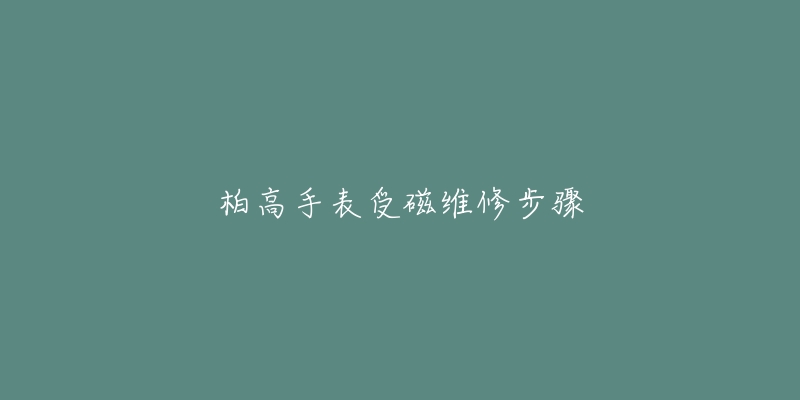 柏高手表受磁维修步骤-名表号 柏高手表受磁维修步骤