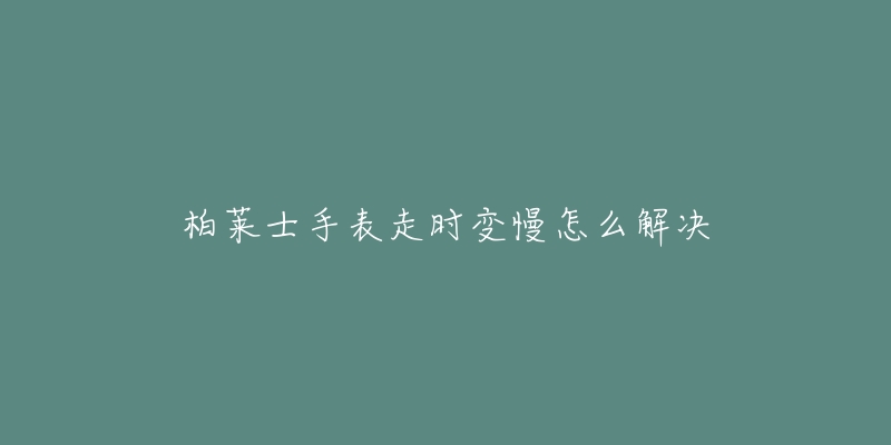 柏莱士手表走时变慢怎么解决-名表号 柏莱士手表走时变慢怎么解决