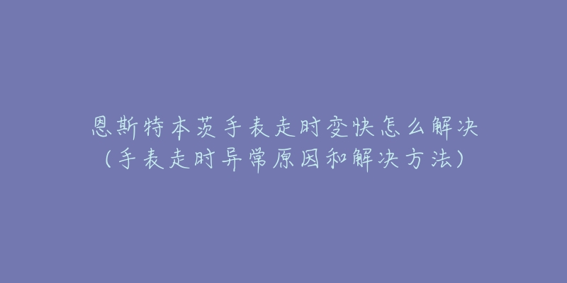 恩斯特本茨手表走时变快怎么解决(手表走时异常原因和解决方法)-名表号 恩斯特本茨手表走时变快怎么解决(手表走时异常原因和解决方法)