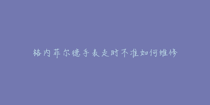 格内菲尔德手表走时不准如何维修-名表号 格内菲尔德手表走时不准如何维修