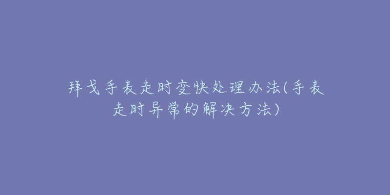 拜戈手表走时变快处理办法(手表走时异常的解决方法)-名表号 拜戈手表走时变快处理办法(手表走时异常的解决方法)