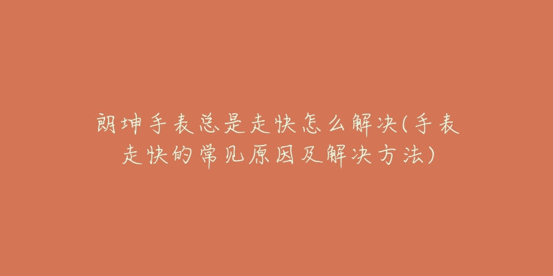 朗坤手表总是走快怎么解决(手表走快的常见原因及解决方法)-名表号 朗坤手表总是走快怎么解决(手表走快的常见原因及解决方法)