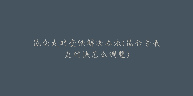 昆仑走时变快解决办法(昆仑手表走时快怎么调整)-名表号 昆仑走时变快解决办法(昆仑手表走时快怎么调整)