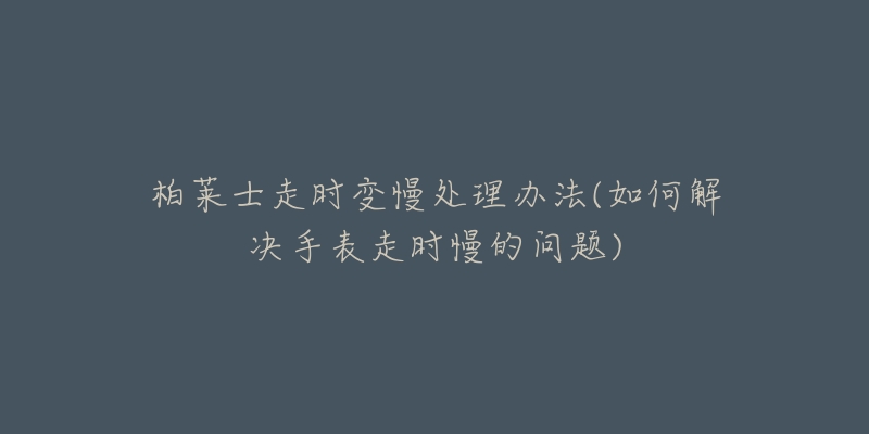 柏莱士走时变慢处理办法(如何解决手表走时慢的问题)-名表号 柏莱士走时变慢处理办法(如何解决手表走时慢的问题)