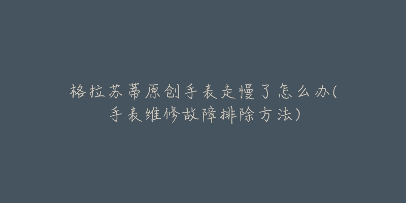 格拉苏蒂原创手表走慢了怎么办(手表维修故障排除方法)-名表号 格拉苏蒂原创手表走慢了怎么办(手表维修故障排除方法)
