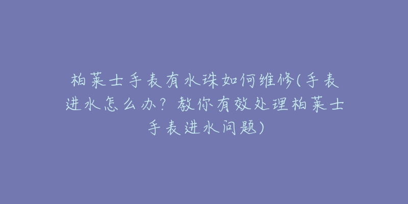 柏莱士手表有水珠如何维修(手表进水怎么办?教你有效处理柏莱士手表进水问题)-名表号 柏莱士手表有水珠如何维修(手表进水怎么办?教你有效处理柏莱士手表进水问题)