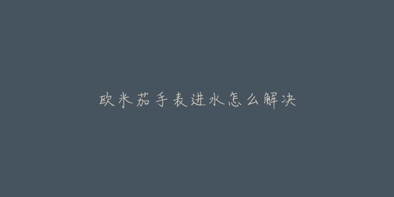 欧米茄手表进水怎么解决-名表号 欧米茄手表进水怎么解决