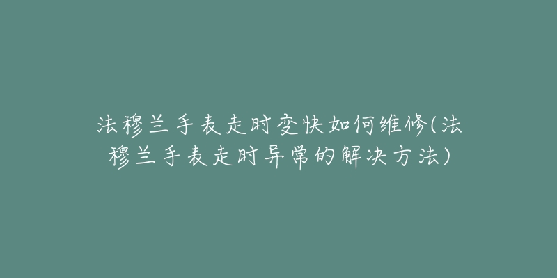 法穆兰手表走时变快如何维修(法穆兰手表走时异常的解决方法)-名表号 法穆兰手表走时变快如何维修(法穆兰手表走时异常的解决方法)