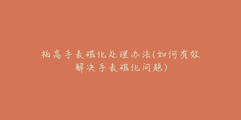柏高手表磁化处理办法(如何有效解决手表磁化问题)-名表号 柏高手表磁化处理办法(如何有效解决手表磁化问题)