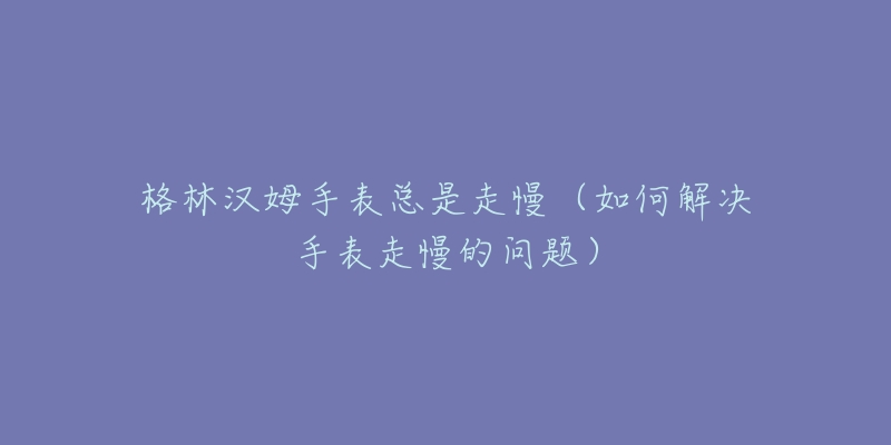 格林汉姆手表总是走慢(如何解决手表走慢的问题)-名表号 格林汉姆手表总是走慢(如何解决手表走慢的问题)
