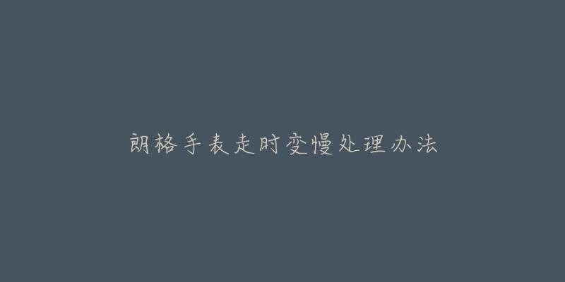 朗格手表走时变慢处理办法-名表号 朗格手表走时变慢处理办法