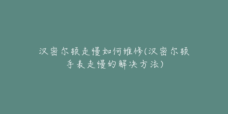 汉密尔顿走慢如何维修(汉密尔顿手表走慢的解决方法)-名表号 汉密尔顿走慢如何维修(汉密尔顿手表走慢的解决方法)