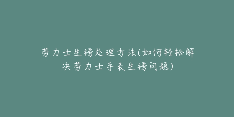 劳力士生锈处理方法(如何轻松解决劳力士手表生锈问题)