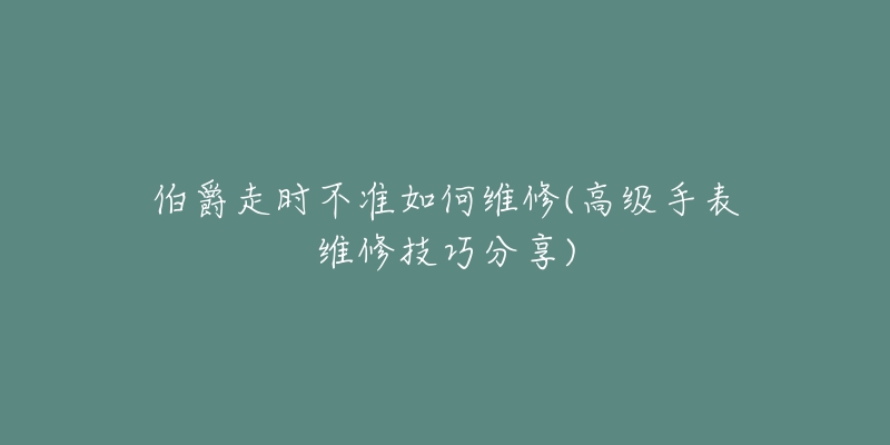 伯爵走时不准如何维修(高级手表维修技巧分享)-名表号 伯爵走时不准如何维修(高级手表维修技巧分享)