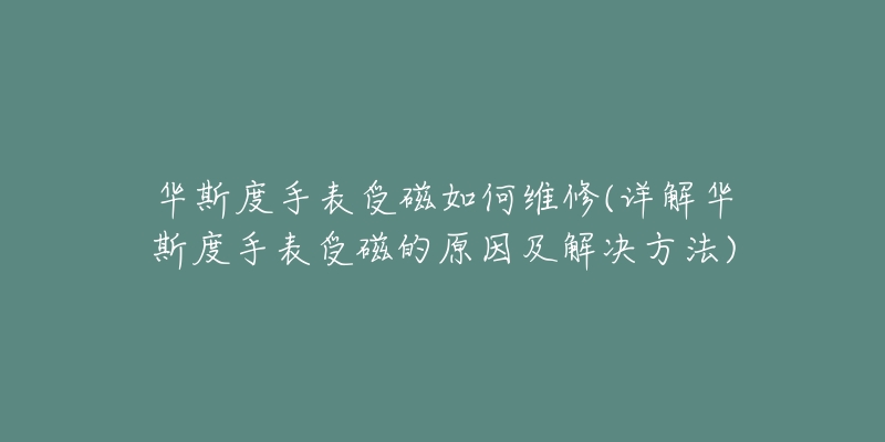 华斯度手表受磁如何维修(详解华斯度手表受磁的原因及解决方法)