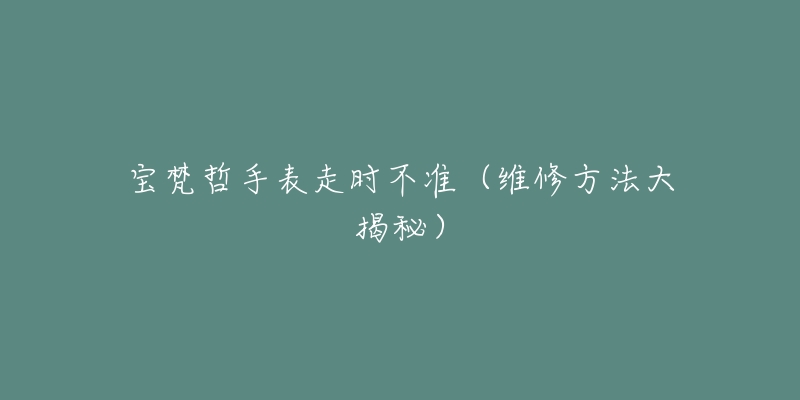 宝梵哲手表走时不准(维修方法大揭秘)-名表号 宝梵哲手表走时不准(维修方法大揭秘)