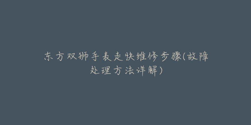 东方双狮手表走快维修步骤(故障处理方法详解)-名表号 东方双狮手表走快维修步骤(故障处理方法详解)