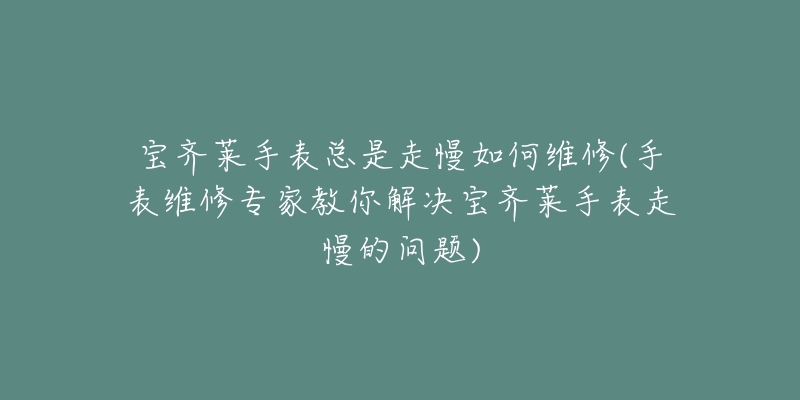 宝齐莱手表总是走慢如何维修(手表维修专家教你解决宝齐莱手表走慢的问题)-名表号 宝齐莱手表总是走慢如何维修(手表维修专家教你解决宝齐莱手表走慢的问题)