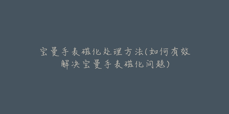宝曼手表磁化处理方法(如何有效解决宝曼手表磁化问题)-名表号 宝曼手表磁化处理方法(如何有效解决宝曼手表磁化问题)