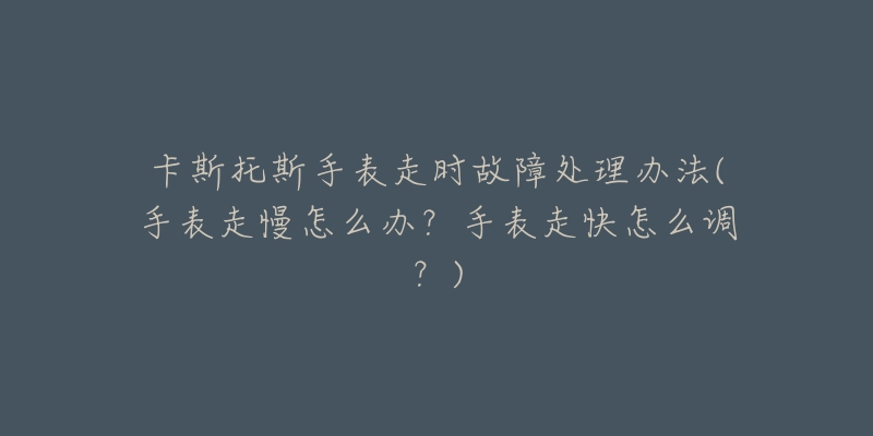 卡斯托斯手表走时故障处理办法(手表走慢怎么办?手表走快怎么调?)-名表号 卡斯托斯手表走时故障处理办法(手表走慢怎么办?手表走快怎么调?)